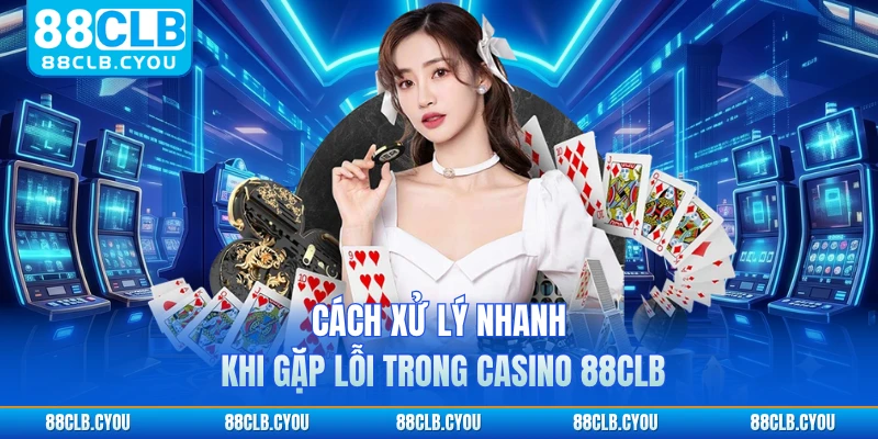 Cách xử lý nhanh khi gặp lỗi trong casino 88CLB