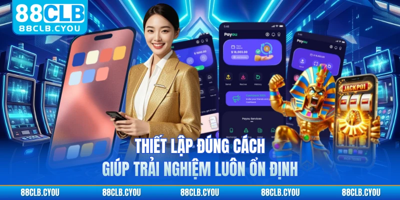 Thiết lập đúng cách giúp trải nghiệm luôn ổn định